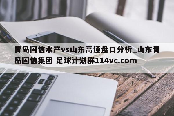 青岛国信水产vs山东高速盘口分析_山东青岛国信集团 足球计划群114vc.com 