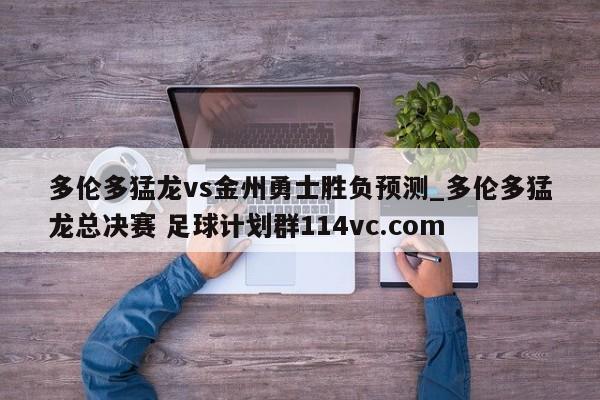 多伦多猛龙vs金州勇士胜负预测_多伦多猛龙总决赛 足球计划群114vc.com 
