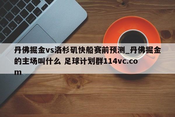丹佛掘金vs洛杉矶快船赛前预测_丹佛掘金的主场叫什么 足球计划群114vc.com 