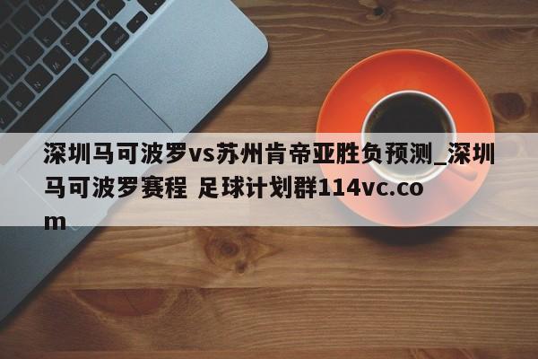 深圳马可波罗vs苏州肯帝亚胜负预测_深圳马可波罗赛程 足球计划群114vc.com 