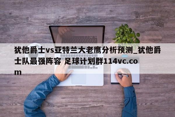 犹他爵士vs亚特兰大老鹰分析预测_犹他爵士队最强阵容 足球计划群114vc.com 