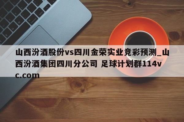 山西汾酒股份vs四川金荣实业竞彩预测_山西汾酒集团四川分公司 足球计划群114vc.com 
