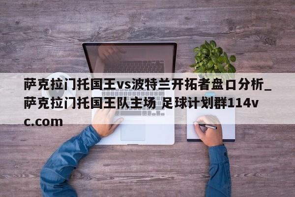 萨克拉门托国王vs波特兰开拓者盘口分析_萨克拉门托国王队主场 足球计划群114vc.com 