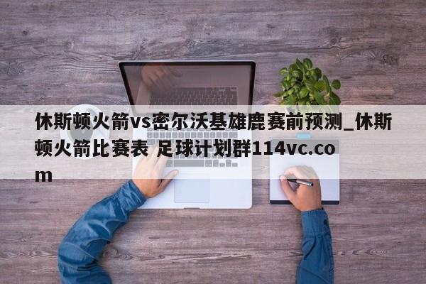 休斯顿火箭vs密尔沃基雄鹿赛前预测_休斯顿火箭比赛表 足球计划群114vc.com 