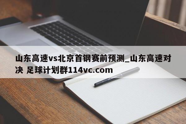 山东高速vs北京首钢赛前预测_山东高速对决 足球计划群114vc.com 