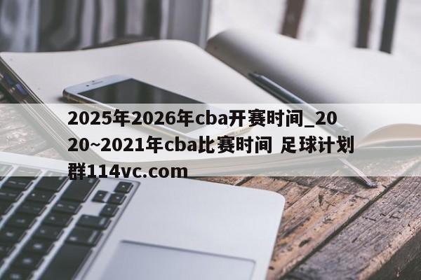 2025年2026年cba开赛时间_2020~2021年cba比赛时间 足球计划群114vc.com 