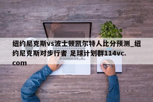 纽约尼克斯vs波士顿凯尔特人比分预测_纽约尼克斯对步行者 足球计划群114vc.com 