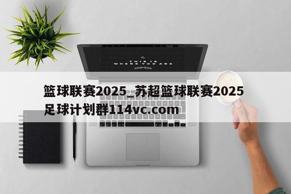 篮球联赛2025_苏超篮球联赛2025 足球计划群114vc.com 