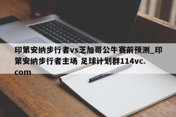 印第安纳步行者vs芝加哥公牛赛前预测_印第安纳步行者主场 足球计划群114vc.com 