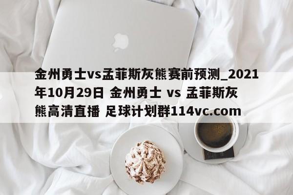 金州勇士vs孟菲斯灰熊赛前预测_2021年10月29日 金州勇士 vs 孟菲斯灰熊高清直播 足球计划群114vc.com 