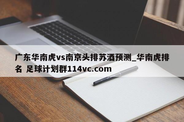 广东华南虎vs南京头排苏酒预测_华南虎排名 足球计划群114vc.com 