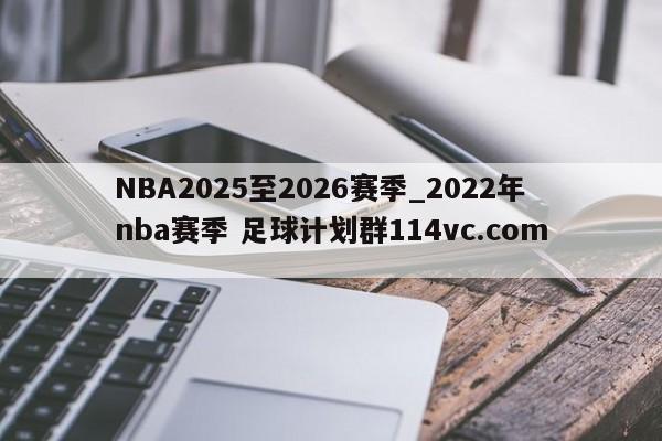 NBA2025至2026赛季_2022年nba赛季 足球计划群114vc.com 