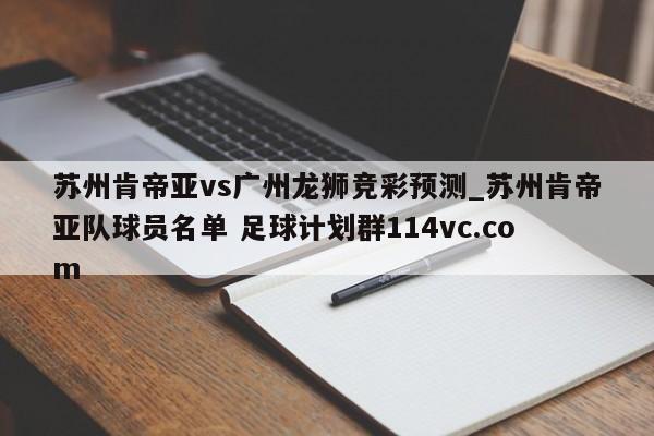 苏州肯帝亚vs广州龙狮竞彩预测_苏州肯帝亚队球员名单 足球计划群114vc.com 