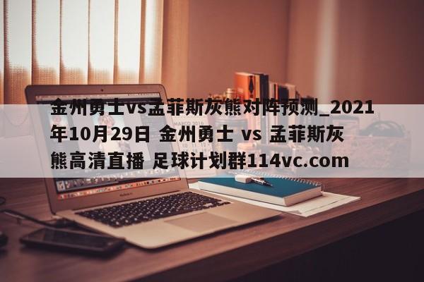 金州勇士vs孟菲斯灰熊对阵预测_2021年10月29日 金州勇士 vs 孟菲斯灰熊高清直播 足球计划群114vc.com 