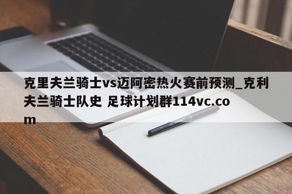 克里夫兰骑士vs迈阿密热火赛前预测_克利夫兰骑士队史 足球计划群114vc.com 