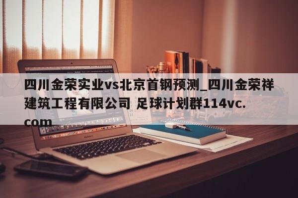 四川金荣实业vs北京首钢预测_四川金荣祥建筑工程有限公司 足球计划群114vc.com 