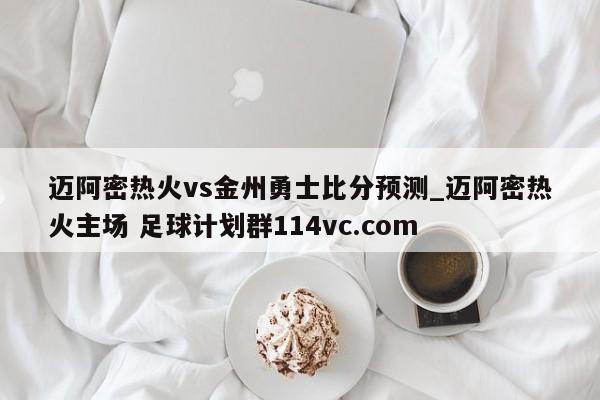 迈阿密热火vs金州勇士比分预测_迈阿密热火主场 足球计划群114vc.com 
