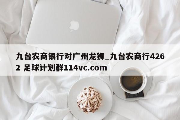 九台农商银行对广州龙狮_九台农商行4262 足球计划群114vc.com 