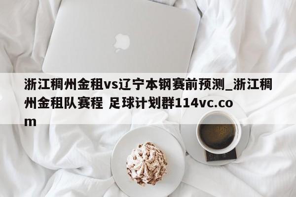 浙江稠州金租vs辽宁本钢赛前预测_浙江稠州金租队赛程 足球计划群114vc.com 