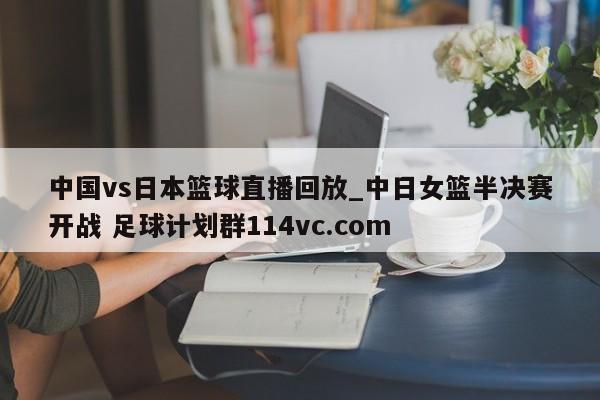 中国vs日本篮球直播回放_中日女篮半决赛开战 足球计划群114vc.com 