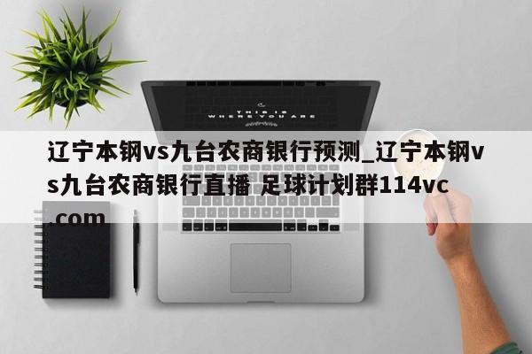 辽宁本钢vs九台农商银行预测_辽宁本钢vs九台农商银行直播 足球计划群114vc.com 