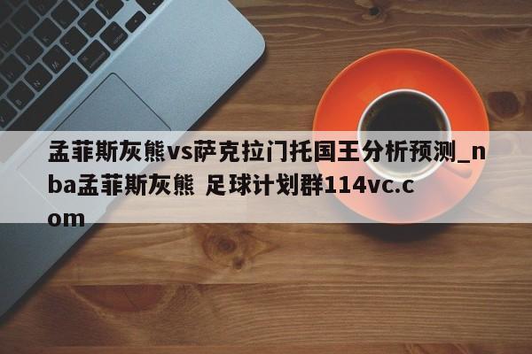 孟菲斯灰熊vs萨克拉门托国王分析预测_nba孟菲斯灰熊 足球计划群114vc.com 