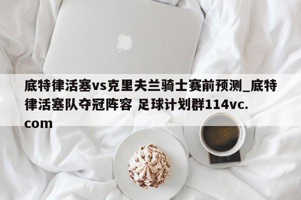 底特律活塞vs克里夫兰骑士赛前预测_底特律活塞队夺冠阵容 足球计划群114vc.com 