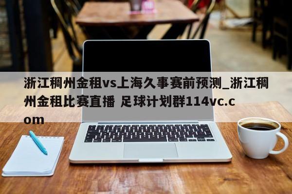 浙江稠州金租vs上海久事赛前预测_浙江稠州金租比赛直播 足球计划群114vc.com 