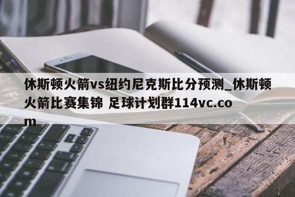 休斯顿火箭vs纽约尼克斯比分预测_休斯顿火箭比赛集锦 足球计划群114vc.com 