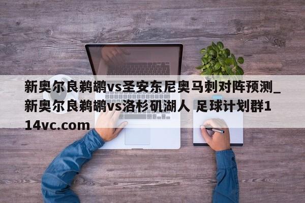 新奥尔良鹈鹕vs圣安东尼奥马刺对阵预测_新奥尔良鹈鹕vs洛杉矶湖人 足球计划群114vc.com 