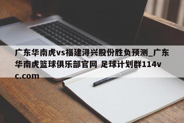 广东华南虎vs福建浔兴股份胜负预测_广东华南虎篮球俱乐部官网 足球计划群114vc.com 