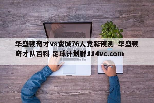华盛顿奇才vs费城76人竞彩预测_华盛顿奇才队百科 足球计划群114vc.com 