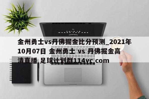 金州勇士vs丹佛掘金比分预测_2021年10月07日 金州勇士 vs 丹佛掘金高清直播 足球计划群114vc.com 
