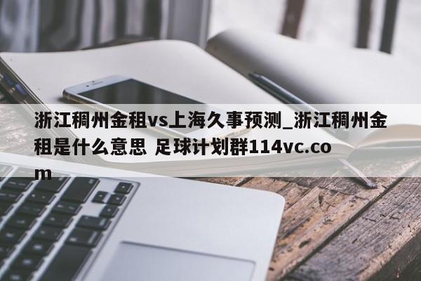 浙江稠州金租vs上海久事预测_浙江稠州金租是什么意思 足球计划群114vc.com 