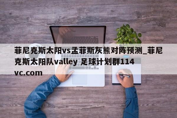 菲尼克斯太阳vs孟菲斯灰熊对阵预测_菲尼克斯太阳队valley 足球计划群114vc.com 