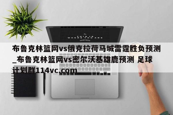 布鲁克林篮网vs俄克拉荷马城雷霆胜负预测_布鲁克林篮网vs密尔沃基雄鹿预测 足球计划群114vc.com 