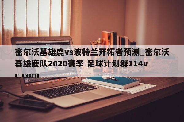 密尔沃基雄鹿vs波特兰开拓者预测_密尔沃基雄鹿队2020赛季 足球计划群114vc.com 