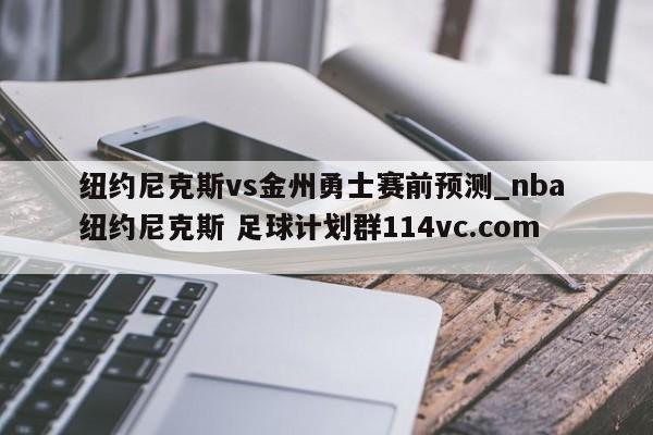 纽约尼克斯vs金州勇士赛前预测_nba 纽约尼克斯 足球计划群114vc.com 
