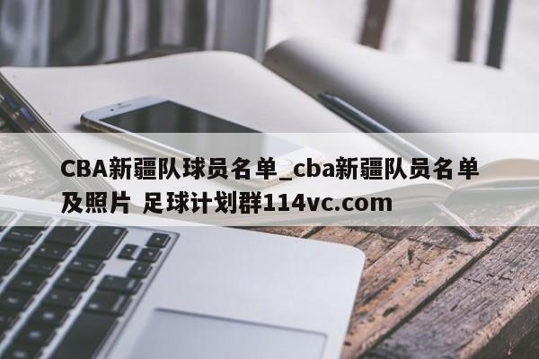 CBA新疆队球员名单_cba新疆队员名单及照片 足球计划群114vc.com 