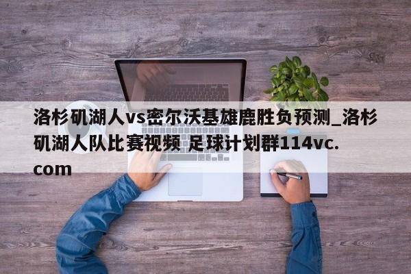 洛杉矶湖人vs密尔沃基雄鹿胜负预测_洛杉矶湖人队比赛视频 足球计划群114vc.com 