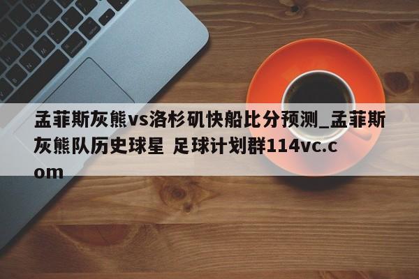 孟菲斯灰熊vs洛杉矶快船比分预测_孟菲斯灰熊队历史球星 足球计划群114vc.com 