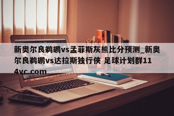 新奥尔良鹈鹕vs孟菲斯灰熊比分预测_新奥尔良鹈鹕vs达拉斯独行侠 足球计划群114vc.com 