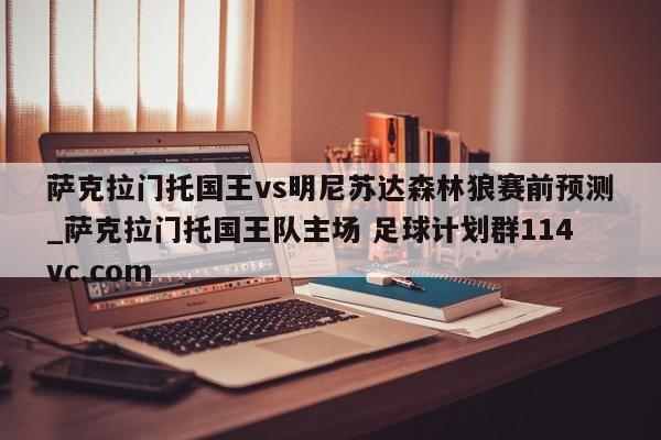 萨克拉门托国王vs明尼苏达森林狼赛前预测_萨克拉门托国王队主场 足球计划群114vc.com 