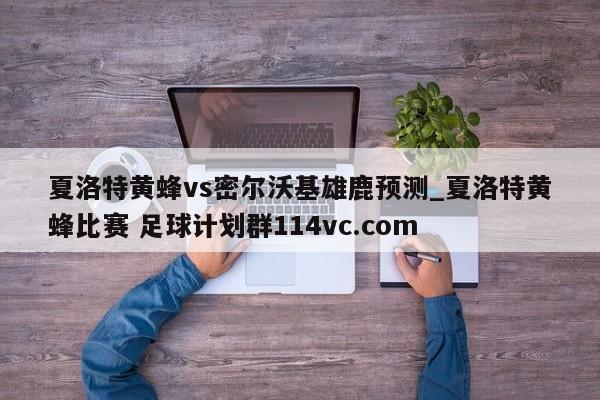 夏洛特黄蜂vs密尔沃基雄鹿预测_夏洛特黄蜂比赛 足球计划群114vc.com 