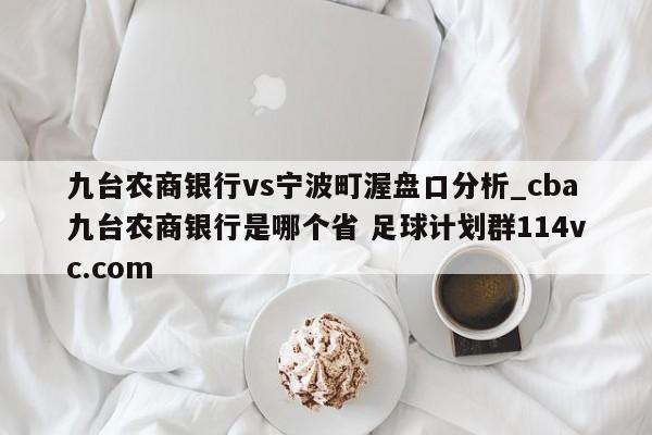 九台农商银行vs宁波町渥盘口分析_cba九台农商银行是哪个省 足球计划群114vc.com 