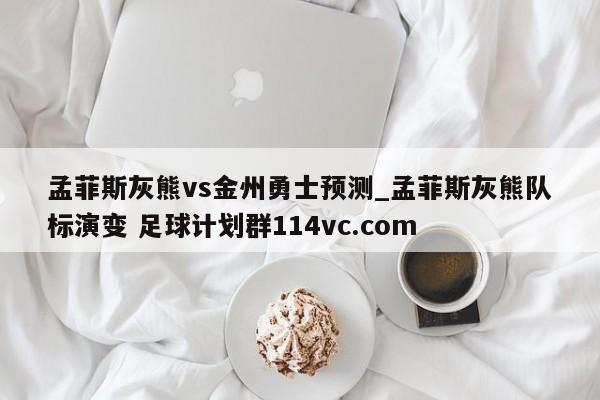 孟菲斯灰熊vs金州勇士预测_孟菲斯灰熊队标演变 足球计划群114vc.com 