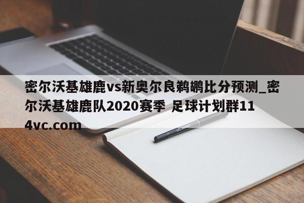 密尔沃基雄鹿vs新奥尔良鹈鹕比分预测_密尔沃基雄鹿队2020赛季 足球计划群114vc.com 
