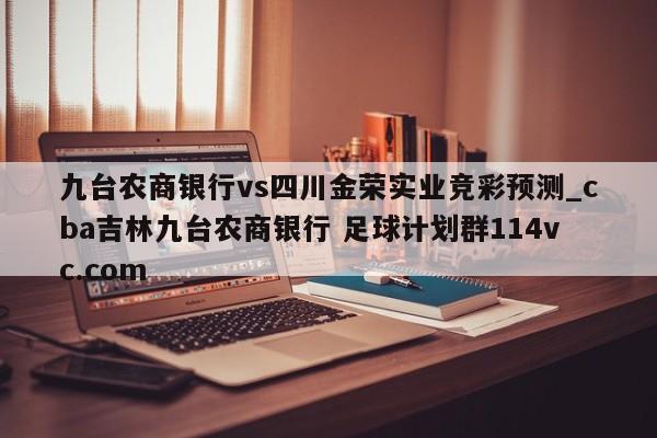 九台农商银行vs四川金荣实业竞彩预测_cba吉林九台农商银行 足球计划群114vc.com 