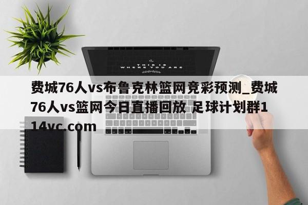 费城76人vs布鲁克林篮网竞彩预测_费城76人vs篮网今日直播回放 足球计划群114vc.com 