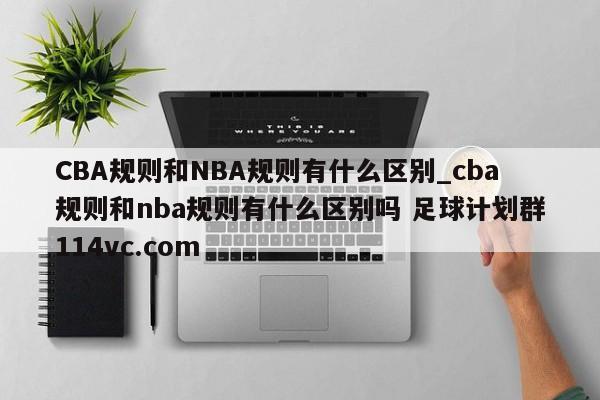 CBA规则和NBA规则有什么区别_cba规则和nba规则有什么区别吗 足球计划群114vc.com 